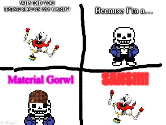 Crappy cringey undertale comics | WHY DID YOU SPEND $800 ON MY CARD?! Because I’m a…; Material Gorwl; SANS!!!! | image tagged in blank white template | made w/ Imgflip meme maker