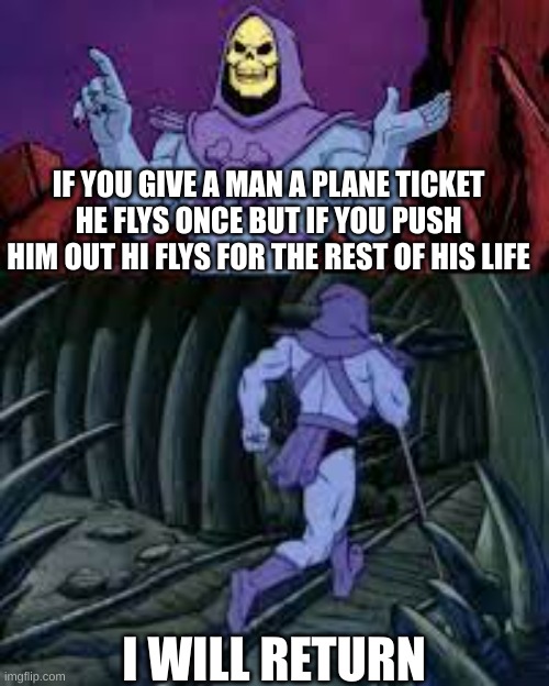 skeletor until next time | IF YOU GIVE A MAN A PLANE TICKET HE FLYS ONCE BUT IF YOU PUSH HIM OUT HI FLYS FOR THE REST OF HIS LIFE; I WILL RETURN | image tagged in skeletor until next time | made w/ Imgflip meme maker
