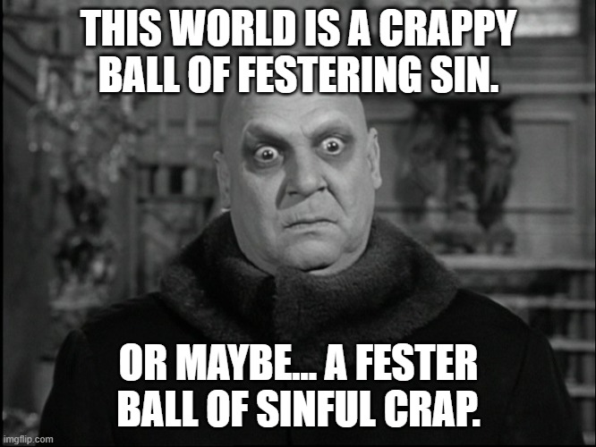 Uncle Fester Is Confused | THIS WORLD IS A CRAPPY BALL OF FESTERING SIN. OR MAYBE... A FESTER BALL OF SINFUL CRAP. | image tagged in uncle fester,sinners,end times,apocalypse | made w/ Imgflip meme maker