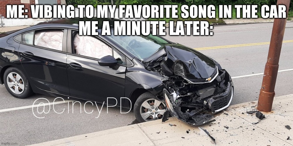 Don’t worry I wouldn’t actually do this lol | ME A MINUTE LATER:; ME: VIBING TO MY FAVORITE SONG IN THE CAR | image tagged in car crash | made w/ Imgflip meme maker