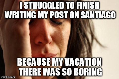 First World Problems Meme | I STRUGGLED TO FINISH WRITING MY POST ON SANTIAGO BECAUSE MY VACATION THERE WAS SO BORING | image tagged in memes,first world problems | made w/ Imgflip meme maker