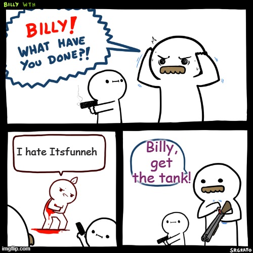 We Need A Tank Over Here! | Billy, get the tank! I hate Itsfunneh | image tagged in billy what have you done | made w/ Imgflip meme maker