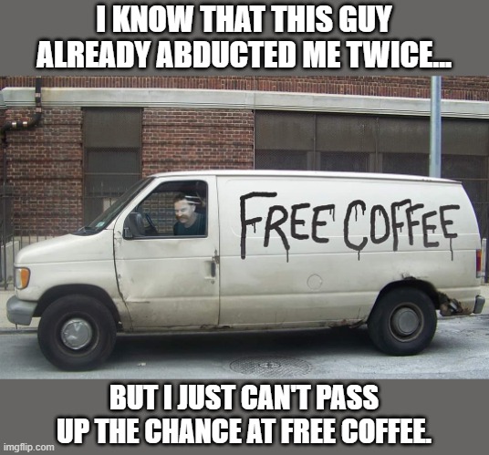 I admit it.. I am an addict.. for coffee.. | I KNOW THAT THIS GUY ALREADY ABDUCTED ME TWICE... BUT I JUST CAN'T PASS UP THE CHANCE AT FREE COFFEE. | image tagged in funny memes,true story,lol,coffee addict | made w/ Imgflip meme maker