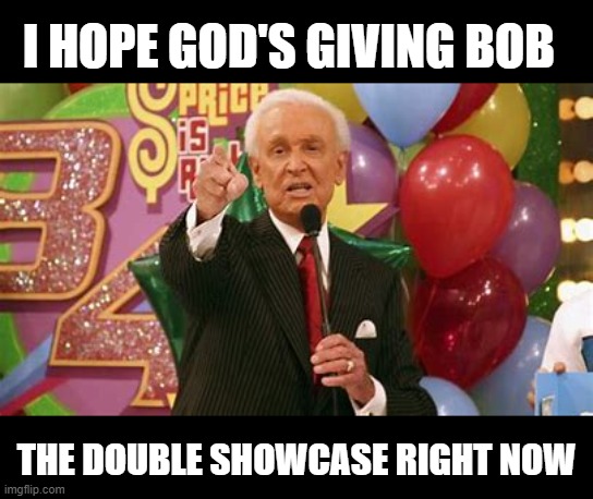 Bob Barker Remember Folks | I HOPE GOD'S GIVING BOB; THE DOUBLE SHOWCASE RIGHT NOW | image tagged in bob barker remember folks | made w/ Imgflip meme maker