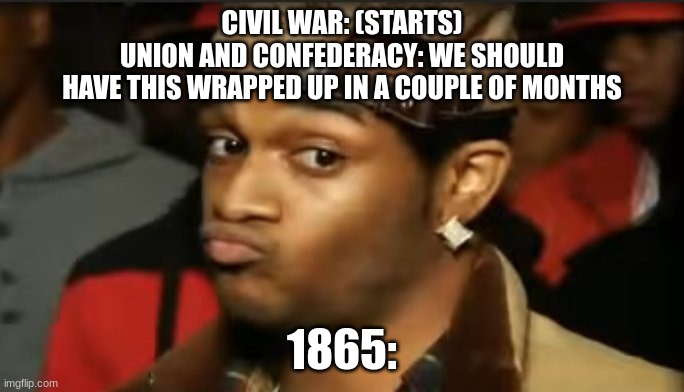 civil war starts | CIVIL WAR: (STARTS)
UNION AND CONFEDERACY: WE SHOULD
HAVE THIS WRAPPED UP IN A COUPLE OF MONTHS; 1865: | image tagged in conceited reaction | made w/ Imgflip meme maker