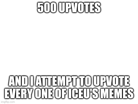 Like every one he's ever made | 500 UPVOTES; AND I ATTEMPT TO UPVOTE EVERY ONE OF ICEU'S MEMES | image tagged in blank white template,challenge | made w/ Imgflip meme maker