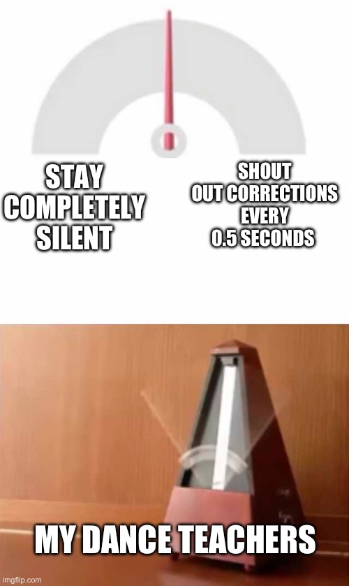 it’s impossible to tell which one it’ll be | SHOUT OUT CORRECTIONS EVERY 0.5 SECONDS; STAY COMPLETELY SILENT; MY DANCE TEACHERS | image tagged in metronome | made w/ Imgflip meme maker