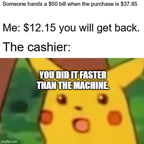 I've been compared to Rainman for being able to do this. | Someone hands a $50 bill when the purchase is $37.85; Me: $12.15 you will get back. The cashier:; YOU DID IT FASTER THAN THE MACHINE. | image tagged in memes,surprised pikachu,oh wow,faster,technology | made w/ Imgflip meme maker