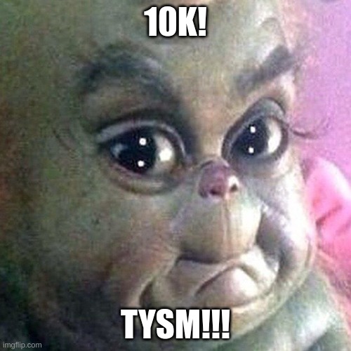 YESSIR!! | 10K! TYSM!!! | image tagged in 10k,the grinch | made w/ Imgflip meme maker