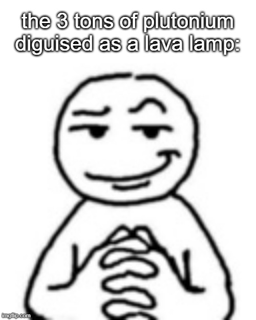 devious mf | the 3 tons of plutonium diguised as a lava lamp: | image tagged in devious mf | made w/ Imgflip meme maker