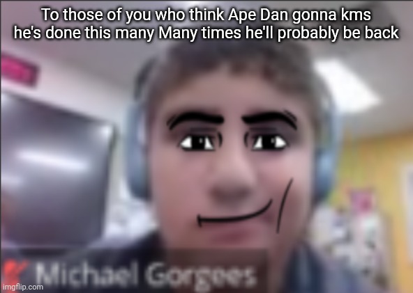 man face michael | To those of you who think Ape Dan gonna kms he's done this many Many times he'll probably be back | image tagged in man face michael | made w/ Imgflip meme maker