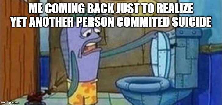 ME COMING BACK JUST TO REALIZE YET ANOTHER PERSON COMMITED SUICIDE | made w/ Imgflip meme maker