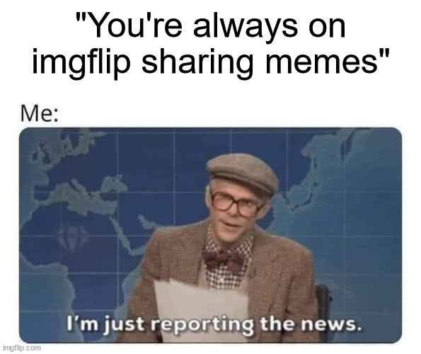 Just the facts... | "You're always on imgflip sharing memes" | image tagged in who am i,news | made w/ Imgflip meme maker