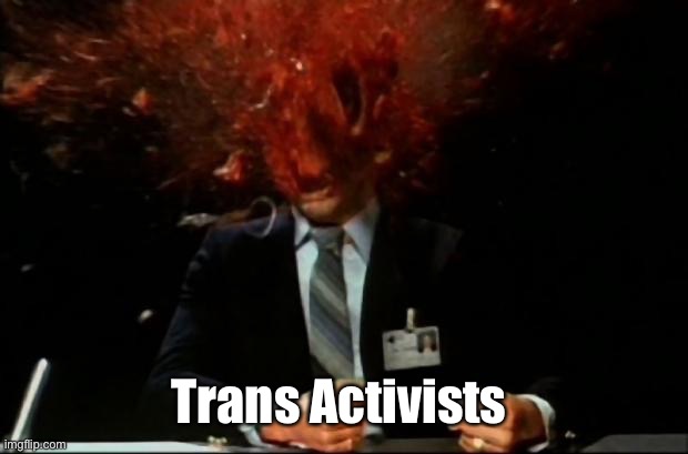 head explode | Trans Activists | image tagged in head explode | made w/ Imgflip meme maker