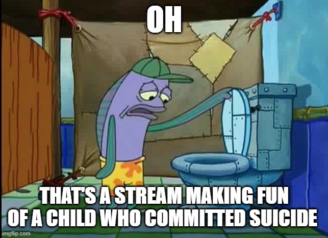 Was gonna check MS_Memer_Group out but nevermind | OH; THAT'S A STREAM MAKING FUN OF A CHILD WHO COMMITTED SUICIDE | image tagged in oh thats a toilet spongebob fish | made w/ Imgflip meme maker