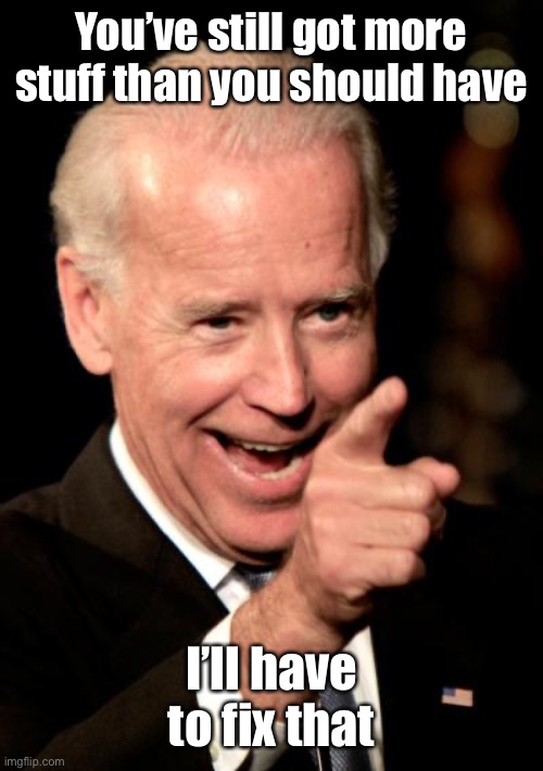 Smilin Biden Meme | You’ve still got more stuff than you should have I’ll have to fix that | image tagged in memes,smilin biden | made w/ Imgflip meme maker