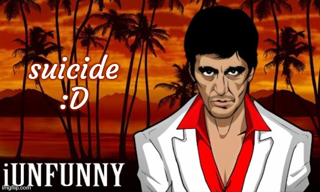 iUnFunny's Scarface template | suicide :D | image tagged in iunfunny's scarface template | made w/ Imgflip meme maker