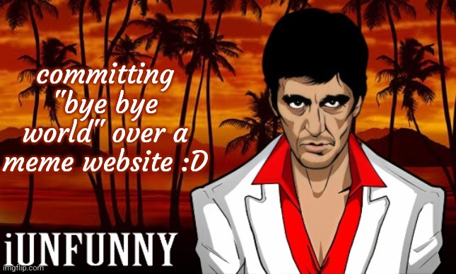 imagine | committing "bye bye world" over a meme website :D | image tagged in iunfunny's scarface template | made w/ Imgflip meme maker