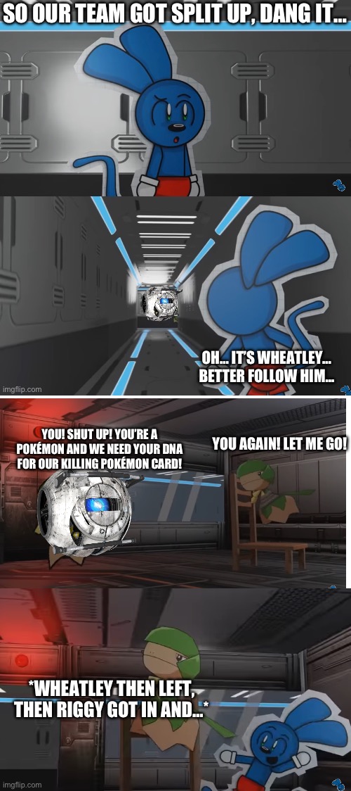 YOU! SHUT UP! YOU’RE A POKÉMON AND WE NEED YOUR DNA FOR OUR KILLING POKÉMON CARD! YOU AGAIN! LET ME GO! *WHEATLEY THEN LEFT, THEN RIGGY GOT IN AND…* | made w/ Imgflip meme maker