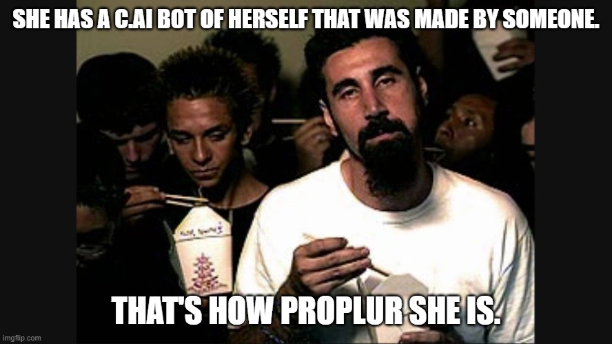 Serj Tankian | SHE HAS A C.AI BOT OF HERSELF THAT WAS MADE BY SOMEONE. THAT'S HOW PROPLUR SHE IS. | image tagged in serj tankian | made w/ Imgflip meme maker
