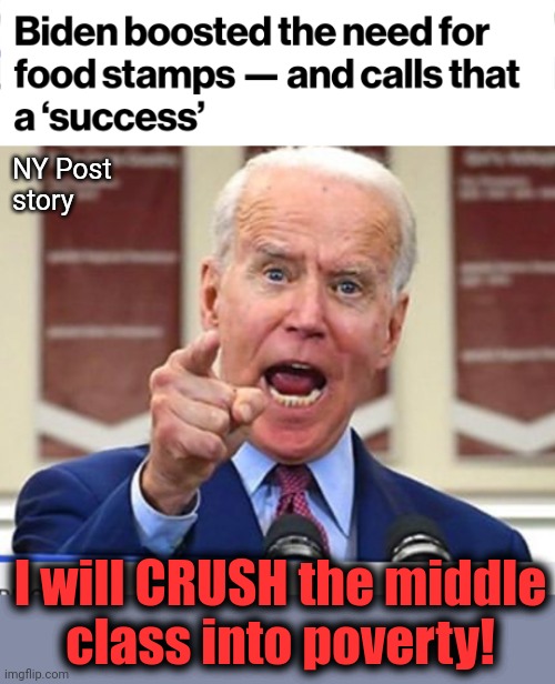 Libs believe people forced into poverty by a democrat president is a good thing | NY Post
story; I will CRUSH the middle
class into poverty! | image tagged in joe biden no malarkey,poverty,food stamps,welfare,democrats,bidenomics | made w/ Imgflip meme maker