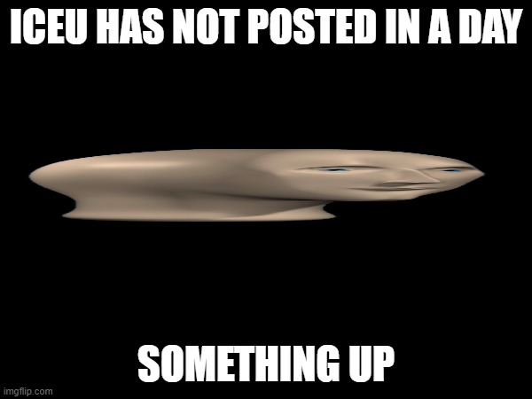 ICEU HAS NOT POSTED IN A DAY; SOMETHING UP | image tagged in iceu,oh no | made w/ Imgflip meme maker