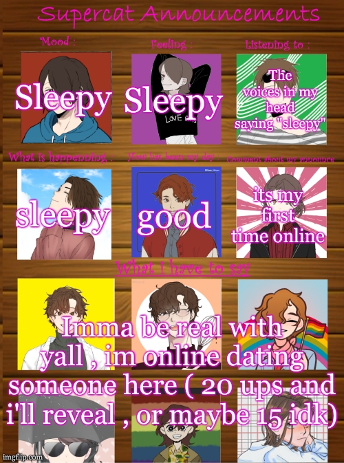 Title go gayyyyyyyy | Sleepy; Sleepy; The voices in my head saying "sleepy"; sleepy; good; its my first time online; Imma be real with yall , im online dating someone here ( 20 ups and i'll reveal , or maybe 15 idk) | image tagged in supercat new announcement template | made w/ Imgflip meme maker