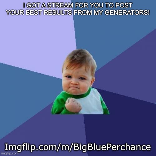 Imgflip.com/m/BigBluePerchance | I GOT A STREAM FOR YOU TO POST YOUR BEST RESULTS FROM MY GENERATORS! Imgflip.com/m/BigBluePerchance | image tagged in memes,success kid | made w/ Imgflip meme maker
