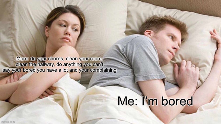 I Bet He's Thinking About Other Women | Mom: do your chores, clean your room, clean the hallway, do anything you can’t say your bored you have a lot and your complaining; Me: I’m bored | image tagged in memes,i bet he's thinking about other women | made w/ Imgflip meme maker