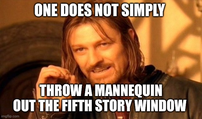 One does not simply yeet a mannequin out of the fifth story window | ONE DOES NOT SIMPLY; THROW A MANNEQUIN OUT THE FIFTH STORY WINDOW | image tagged in memes,one does not simply | made w/ Imgflip meme maker