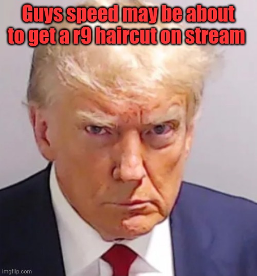 Trump mugshot | Guys speed may be about to get a r9 haircut on stream | image tagged in trump mugshot | made w/ Imgflip meme maker