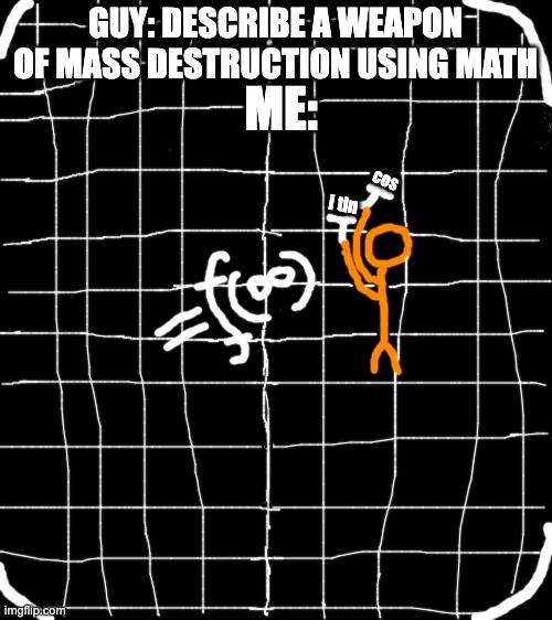 MASSSS DESTRUUUUCTIONNN | GUY: DESCRIBE A WEAPON OF MASS DESTRUCTION USING MATH; ME:; cos; i tin | image tagged in stick figure,weapon of mass destruction,math | made w/ Imgflip meme maker