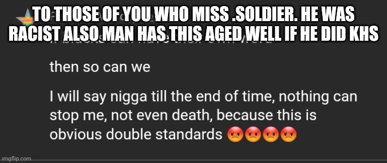 TO THOSE OF YOU WHO MISS .SOLDIER. HE WAS RACIST ALSO MAN HAS THIS AGED WELL IF HE DID KHS | made w/ Imgflip meme maker