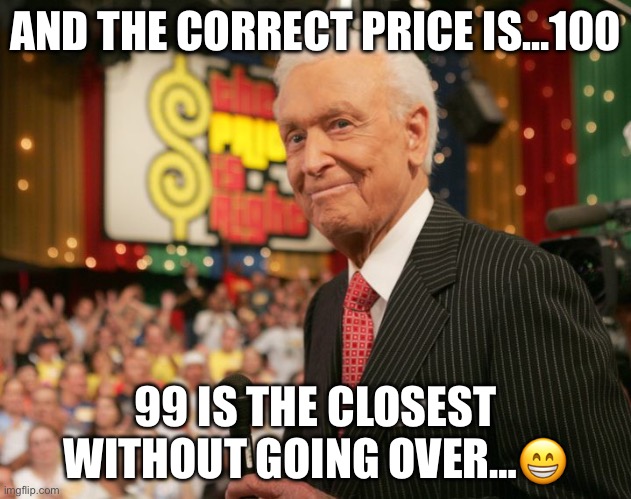 Bob Barker | AND THE CORRECT PRICE IS…100; 99 IS THE CLOSEST WITHOUT GOING OVER…😁 | image tagged in the price is right | made w/ Imgflip meme maker