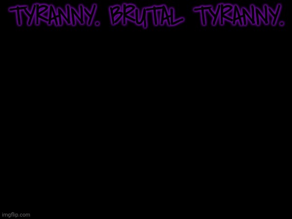 TYRANNY. BRUTAL TYRANNY. | made w/ Imgflip meme maker