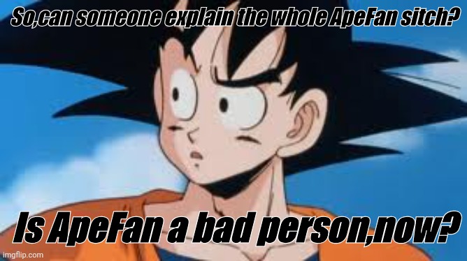 Confused Goku | So,can someone explain the whole ApeFan sitch? Is ApeFan a bad person,now? | image tagged in confused goku | made w/ Imgflip meme maker