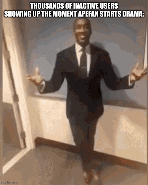 smiling black guy in suit | THOUSANDS OF INACTIVE USERS SHOWING UP THE MOMENT APEFAN STARTS DRAMA: | image tagged in smiling black guy in suit | made w/ Imgflip meme maker