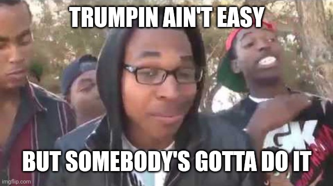 I'm about to end this man's whole career | TRUMPIN AIN'T EASY BUT SOMEBODY'S GOTTA DO IT | image tagged in i'm about to end this man's whole career | made w/ Imgflip meme maker