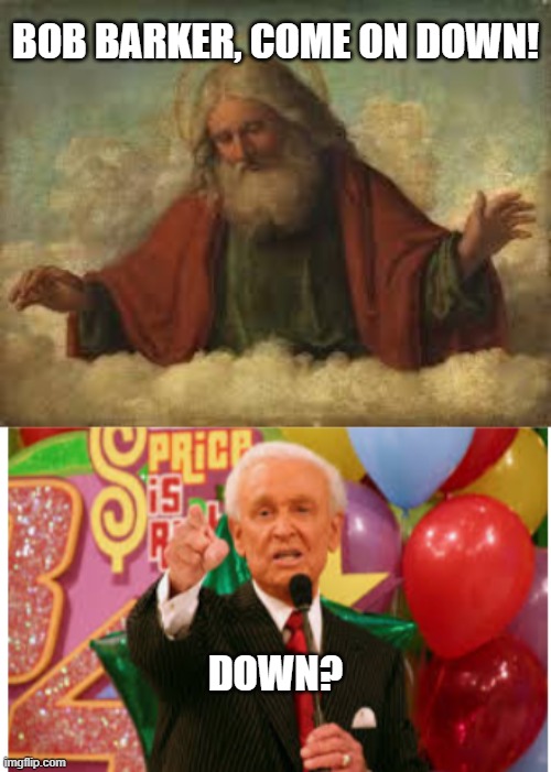 RIP Bob Barker - all in jest | BOB BARKER, COME ON DOWN! DOWN? | image tagged in god,bob barker,come on down,the price is right,memes | made w/ Imgflip meme maker