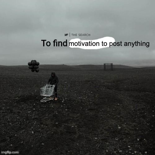 hello | motivation to post anything | image tagged in the search to find who asked | made w/ Imgflip meme maker