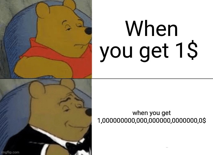 Tuxedo Winnie The Pooh Meme | When you get 1$; when you get 1,000000000,000,000000,0000000,0$ | image tagged in memes,tuxedo winnie the pooh | made w/ Imgflip meme maker