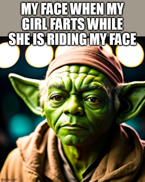 My face when my girl farts while she is riding my face | MY FACE WHEN MY GIRL FARTS WHILE SHE IS RIDING MY FACE | image tagged in yoda,funny,memes,girlfriend,oral,fart | made w/ Imgflip meme maker