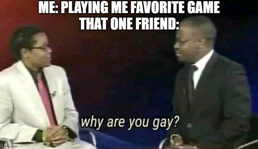 Hear me out | ME: PLAYING ME FAVORITE GAME; THAT ONE FRIEND: | image tagged in why are you gay,funny,funny memes,fun,relatable,relatable memes | made w/ Imgflip meme maker