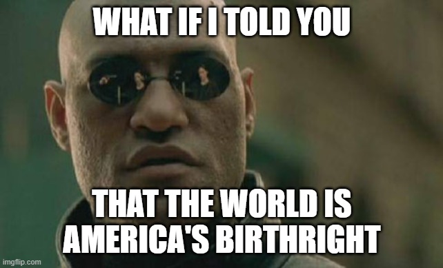 The world is America's birthright | WHAT IF I TOLD YOU; THAT THE WORLD IS AMERICA'S BIRTHRIGHT | image tagged in memes,matrix morpheus | made w/ Imgflip meme maker
