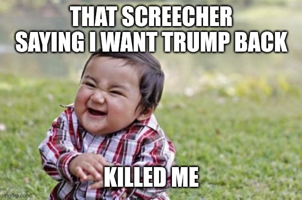 Evil Toddler Meme | THAT SCREECHER SAYING I WANT TRUMP BACK KILLED ME | image tagged in memes,evil toddler | made w/ Imgflip meme maker