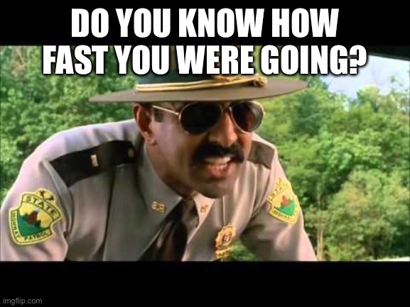 DO YOU KNOW HOW FAST YOU WERE GOING? | image tagged in super troopers | made w/ Imgflip meme maker