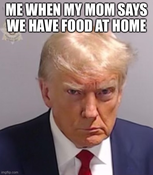 Donald Trump Mugshot | ME WHEN MY MOM SAYS WE HAVE FOOD AT HOME | image tagged in donald trump mugshot | made w/ Imgflip meme maker
