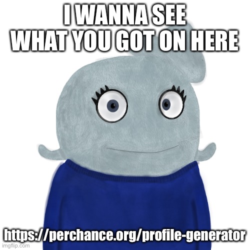 You can comment here or post it on either this stream or BigBluePerchance | I WANNA SEE WHAT YOU GOT ON HERE; https://perchance.org/profile-generator | image tagged in blueworld twitter | made w/ Imgflip meme maker
