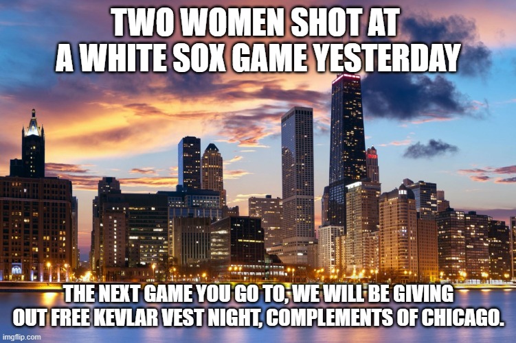 Wear Protection at all costs!! | TWO WOMEN SHOT AT  A WHITE SOX GAME YESTERDAY; THE NEXT GAME YOU GO TO, WE WILL BE GIVING OUT FREE KEVLAR VEST NIGHT, COMPLEMENTS OF CHICAGO. | image tagged in chicago,democrats,shooting | made w/ Imgflip meme maker
