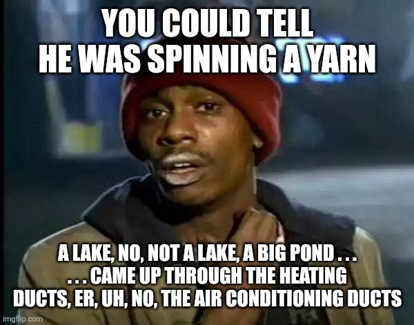 Y'all Got Any More Of That Meme | YOU COULD TELL HE WAS SPINNING A YARN A LAKE, NO, NOT A LAKE, A BIG POND . . .
. . . CAME UP THROUGH THE HEATING DUCTS, ER, UH, NO, THE AIR  | image tagged in memes,y'all got any more of that | made w/ Imgflip meme maker